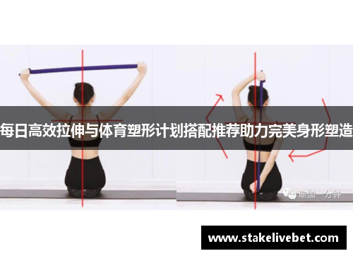 每日高效拉伸与体育塑形计划搭配推荐助力完美身形塑造